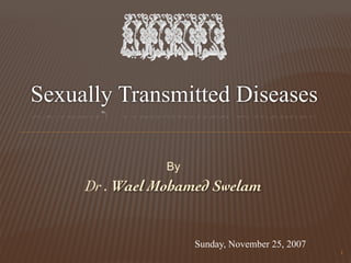 By
Dr . Wael Mohamed Swelam
1
Sunday, November 25, 2007
Sexually Transmitted Diseases
 