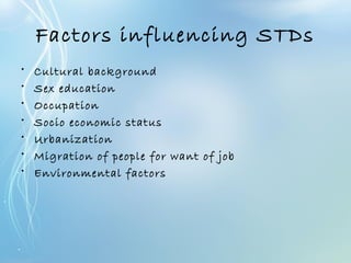 Factors influencing STDs
• Cultural background
• Sex education
• Occupation
• Socio economic status
• Urbanization
• Migration of people for want of job
• Environmental factors
 