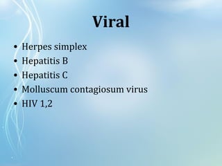 Viral
• Herpes simplex
• Hepatitis B
• Hepatitis C
• Molluscum contagiosum virus
• HIV 1,2
 