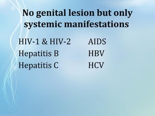 No genital lesion but only
systemic manifestations
HIV-1 & HIV-2 AIDS
Hepatitis B HBV
Hepatitis C HCV
 