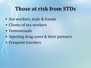 Those at risk from STDs
• Sex workers, male & female
• Clients of sex workers
• Homosexuals
• Injecting drug users & their partners
• Frequent travelers
 