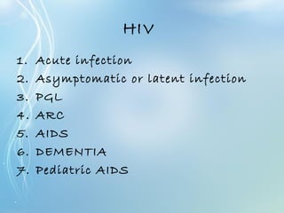 HIV
1. Acute infection
2. Asymptomatic or latent infection
3. PGL
4. ARC
5. AIDS
6. DEMENTIA
7. Pediatric AIDS
 