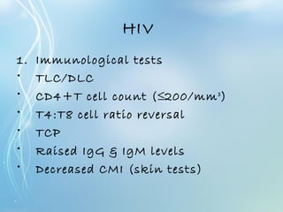 HIV
1. Immunological tests
• TLC/DLC
• CD4+T cell count (≤200/mm3
)
• T4:T8 cell ratio reversal
• TCP
• Raised IgG & IgM levels
• Decreased CMI (skin tests)
 