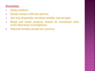 Prevention:
1. Using condoms.
2. Sexual contact with one partner.
3. Use only disposable sterilized needles and syringes.
4. Blood and blood products should be transfused after
strict laboratory investigations.
5. Infected females should not conceive
 