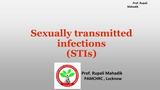 Prof. Rupali
Mahadik
Sexually transmitted
infections
(STIs)
Prof. Rupali Mahadik
PAMCHRC , Lucknow
 