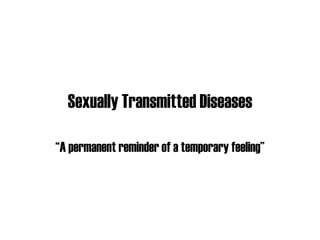 Sexually Transmitted Diseases “ A permanent reminder of a temporary feeling” 