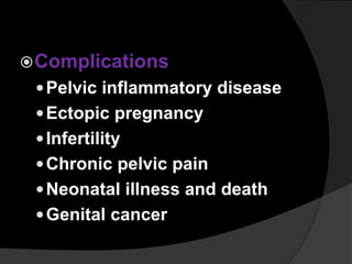 Complications
Pelvic inflammatory disease
Ectopic pregnancy
Infertility
Chronic pelvic pain
Neonatal illness and death
Genital cancer
 