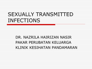SEXUALLY TRANSMITTED
INFECTIONS
DR. NAZRILA HAIRIZAN NASIR
PAKAR PERUBATAN KELUARGA
KLINIK KESIHATAN PANDAMARAN
 