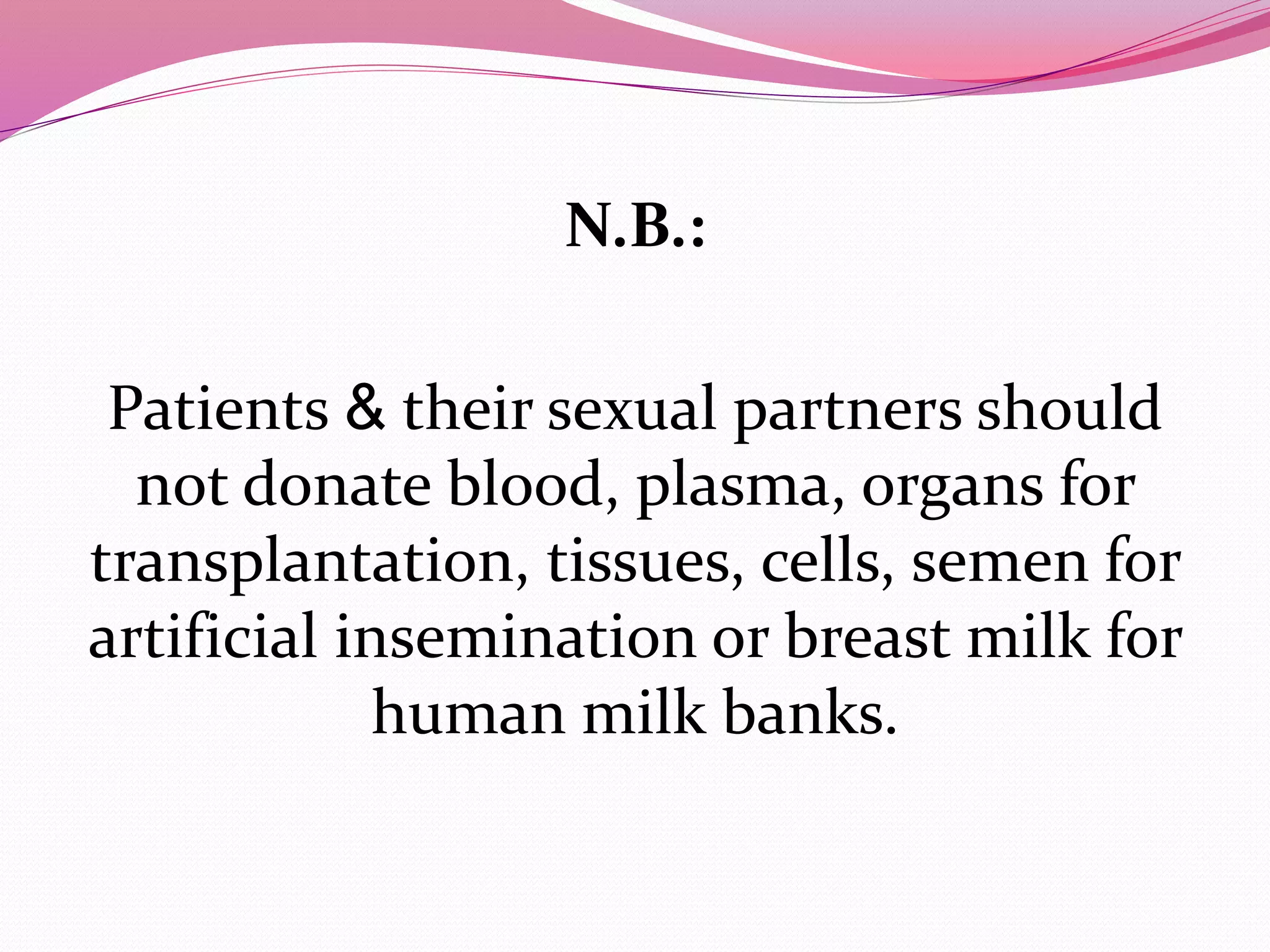 N.B.:
Patients & their sexual partners should
not donate blood, plasma, organs for
transplantation, tissues, cells, semen for
artificial insemination or breast milk for
human milk banks.