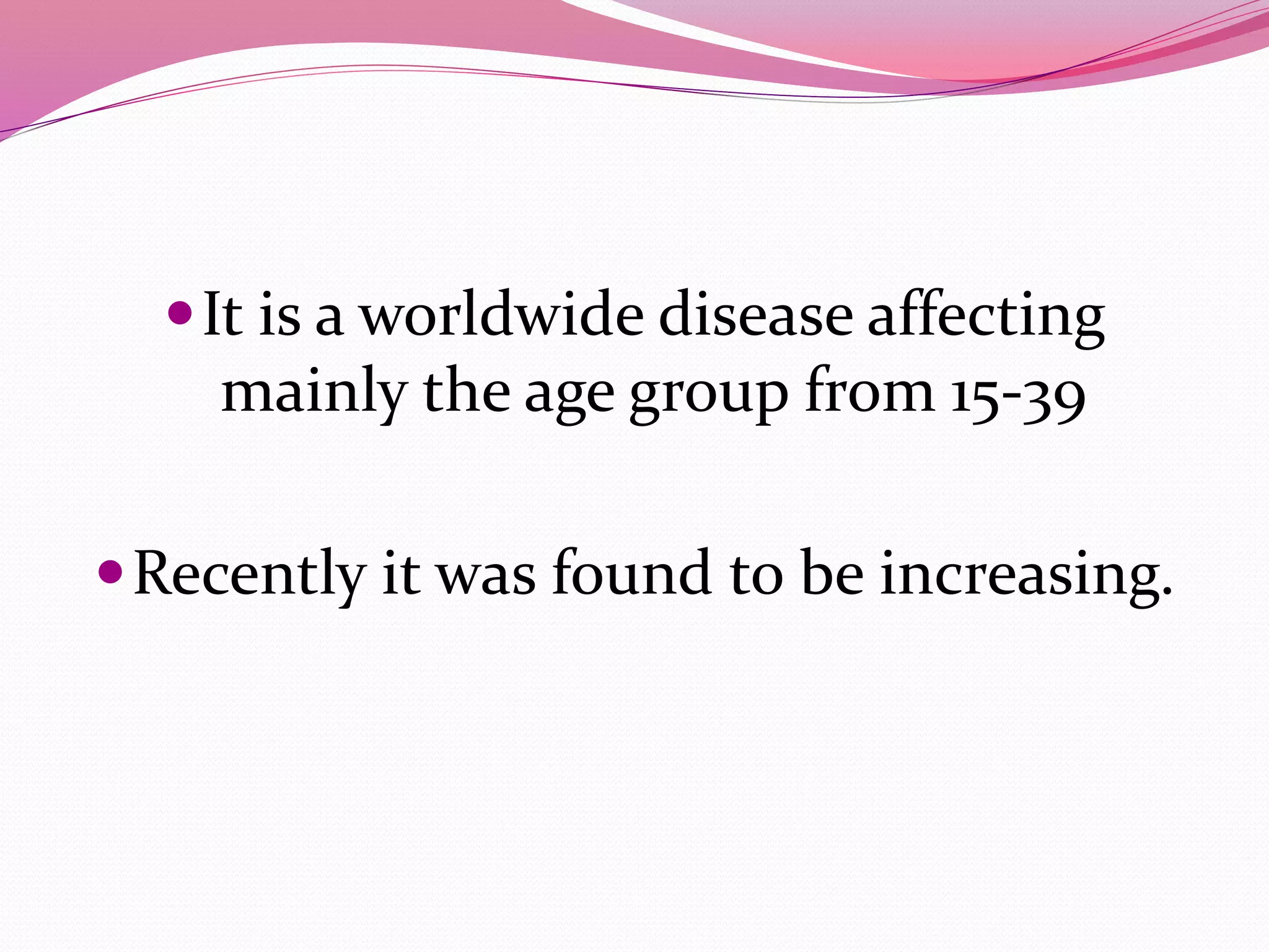It is a worldwide disease affecting
mainly the age group from 15-39
Recently it was found to be increasing.