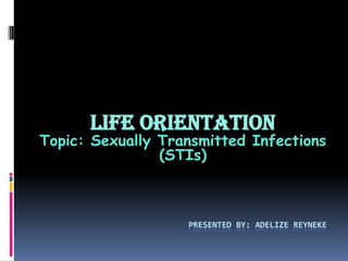 PRESENTED BY: ADELIZE REYNEKE
Life Orientation
Topic: Sexually Transmitted Infections
(STIs)
 