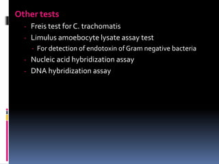 Other tests
- Freis test for C. trachomatis
- Limulus amoebocyte lysate assay test
- For detection of endotoxin of Gram negative bacteria
- Nucleic acid hybridization assay
- DNA hybridization assay
 