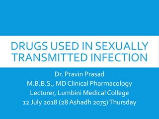DRUGS USED IN SEXUALLY
TRANSMITTED INFECTION
Dr. Pravin Prasad
M.B.B.S., MD Clinical Pharmacology
Lecturer, Lumbini MedicalCollege
12 July 2018 (28 Ashadh 2075)Thursday
 