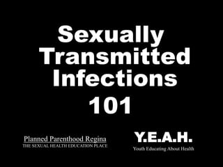 Planned Parenthood Regina
THE SEXUAL HEALTH EDUCATION PLACE
Sexually
Transmitted
Infections
101
Y.E.A.H.
Youth Educating About Health
 