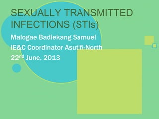 Malogae Badiekang Samuel
IE&C Coordinator Asutifi-North
22nd June, 2013
SEXUALLY TRANSMITTED
INFECTIONS (STIs)
 