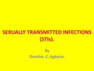 SEXUALLY TRANSMITTED INFECTIONS
             (STIs).
                 By
         Onochie .C. Agbazie.
 