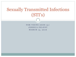 F O R T E E N S A G E S 1 5 +
J E S S I C A Z E L E N T
M A R C H 1 5 , 2 0 1 6
Sexually Transmitted Infections
(STI’s)
 