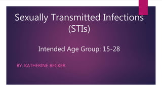 Sexually Transmitted Infections
(STIs)
Intended Age Group: 15-28
BY: KATHERINE BECKER
 
