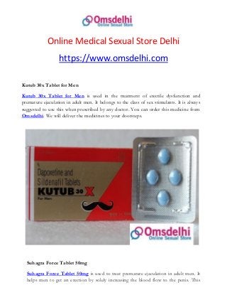 Online Medical Sexual Store Delhi
https://www.omsdelhi.com
Kutub 30x Tablet for Men
Kutub 30x Tablet for Men is used in the treatment of erectile dysfunction and
premature ejaculation in adult men. It belongs to the class of sex stimulants. It is always
suggested to use this when prescribed by any doctor. You can order this medicine from
Omsdelhi. We will deliver the medicines to your doorsteps.
Suhagra Force Tablet 50mg
Suhagra Force Tablet 50mg is used to treat premature ejaculation in adult men. It
helps men to get an erection by solely increasing the blood flow to the penis. This
 