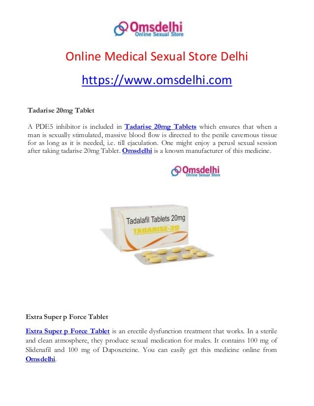 Online Medical Sexual Store Delhi
https://www.omsdelhi.com
Tadarise 20mg Tablet
A PDE5 inhibitor is included in Tadarise 20mg Tablets which ensures that when a
man is sexually stimulated, massive blood flow is directed to the penile cavernous tissue
for as long as it is needed, i.e. till ejaculation. One might enjoy a perusl sexual session
after taking tadarise 20mg Tablet. Omsdelhi is a known manufacturer of this medicine.
Extra Super p Force Tablet
Extra Super p Force Tablet is an erectile dysfunction treatment that works. In a sterile
and clean atmosphere, they produce sexual medication for males. It contains 100 mg of
Slidenafil and 100 mg of Dapoxeteine. You can easily get this medicine online from
Omsdelhi.
 