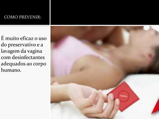 COMO PREVENIR:É muito eficaz o uso do preservativo e a lavagem da vagina com desinfectantes adequados ao corpo humano.
