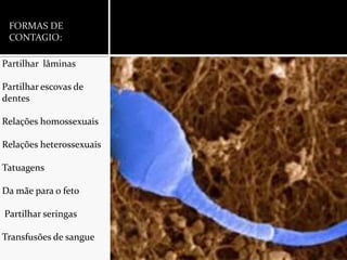 FORMAS DE CONTAGIO:Partilhar  lâminas  Partilhar escovas de dentesRelações homossexuaisRelações heterossexuaisTatuagensDa mãe para o feto   Partilhar seringasTransfusões de sangue