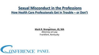Sexual Misconduct in the Professions
How Health Care Professionals Get in Trouble – or Don’t
by
Mark R. Brengelman, JD, MA
Attorney at Law
Frankfort, Kentucky
 