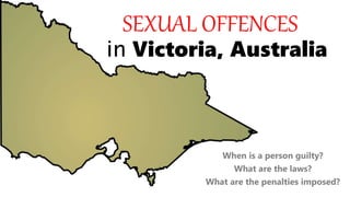 SEXUAL OFFENCES
in Victoria, Australia
When is a person guilty?
What are the laws?
What are the penalties imposed?
 