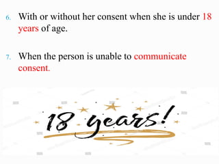 6. With or without her consent when she is under 18
years of age.
7. When the person is unable to communicate
consent.
 