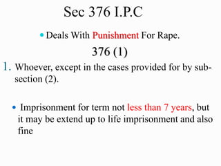 Sec 376 I.P.C
 Deals With Punishment For Rape.
376 (1)
1. Whoever, except in the cases provided for by sub-
section (2).
 Imprisonment for term not less than 7 years, but
it may be extend up to life imprisonment and also
fine
 