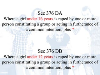Sec 376 DA
Where a girl under 16 years is raped by one or more
person constituting a group or acting in furtherance of
a common intention, plus *
Sec 376 DB
Where a girl under 12 years is raped by one or more
person constituting a group or acting in furtherance of
a common intention, plus *
 