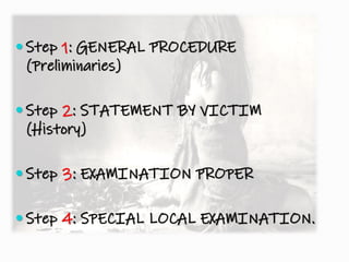  Step 1: GENERAL PROCEDURE
(Preliminaries)
 Step 2: STATEMENT BY VICTIM
(History)
 Step 3: EXAMINATION PROPER
 Step 4: SPECIAL LOCAL EXAMINATION.
 