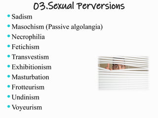 03.Sexual Perversions
 Sadism
 Masochism (Passive algolangia)
 Necrophilia
 Fetichism
 Transvestism
 Exhibitionism
 Masturbation
 Frotteurism
 Undinism
 Voyeurism
 