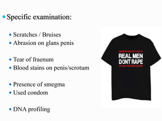 Specific examination:
 Scratches / Bruises
 Abrasion on glans penis
 Tear of fraenum
 Blood stains on penis/scrotum
 Presence of smegma
 Used condom
 DNA profiling
 