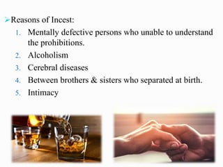 ➢Reasons of Incest:
1. Mentally defective persons who unable to understand
the prohibitions.
2. Alcoholism
3. Cerebral diseases
4. Between brothers & sisters who separated at birth.
5. Intimacy
 