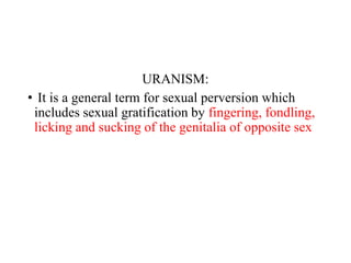 URANISM:
• It is a general term for sexual perversion which
includes sexual gratification by fingering, fondling,
licking and sucking of the genitalia of opposite sex
 