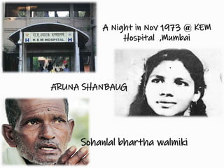 A Night in Nov 1973 @ KEM
Hospital ,Mumbai
ARUNA SHANBAUG
Sohanlal bhartha walmiki
 
