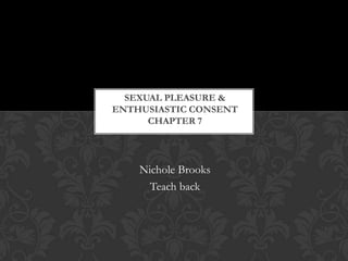 SEXUAL PLEASURE &
ENTHUSIASTIC CONSENT
      CHAPTER 7




    Nichole Brooks
      Teach back
 