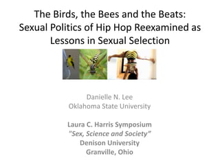 The Birds, the Bees and the Beats:
Sexual Politics of Hip Hop Reexamined as
       Lessons in Sexual Selection




               Danielle N. Lee
          Oklahoma State University

          Laura C. Harris Symposium
          "Sex, Science and Society”
             Denison University
                Granville, Ohio
 