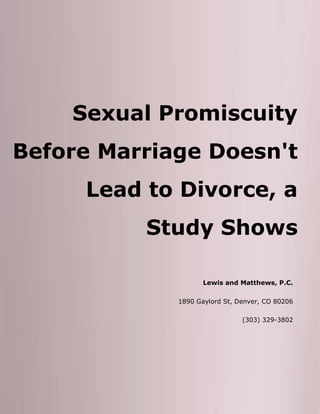 Sexual Promiscuity
Before Marriage Doesn't
Lead to Divorce, a
Study Shows
Lewis and Matthews, P.C.
1890 Gaylord St, Denver, CO 80206
(303) 329-3802
 