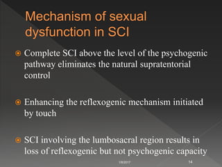  Complete SCI above the level of the psychogenic
pathway eliminates the natural supratentorial
control
 Enhancing the reflexogenic mechanism initiated
by touch
 SCI involving the lumbosacral region results in
loss of reflexogenic but not psychogenic capacity
1/8/2017 14
 