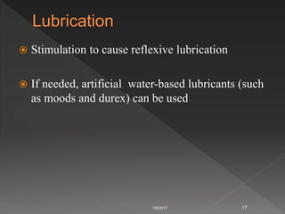  Stimulation to cause reflexive lubrication
 If needed, artificial water-based lubricants (such
as moods and durex) can be used
1/8/2017 17
 