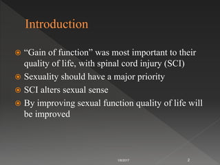  “Gain of function” was most important to their
quality of life, with spinal cord injury (SCI)
 Sexuality should have a major priority
 SCI alters sexual sense
 By improving sexual function quality of life will
be improved
1/8/2017 2
 
