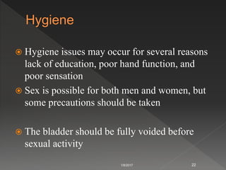  Hygiene issues may occur for several reasons
lack of education, poor hand function, and
poor sensation
 Sex is possible for both men and women, but
some precautions should be taken
 The bladder should be fully voided before
sexual activity
1/8/2017 22
 