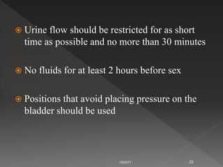 Urine flow should be restricted for as short
time as possible and no more than 30 minutes
 No fluids for at least 2 hours before sex
 Positions that avoid placing pressure on the
bladder should be used
1/8/2017 23
 