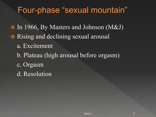  In 1966, By Masters and Johnson (M&J)
 Rising and declining sexual arousal
a. Excitement
b. Plateau (high arousal before orgasm)
c. Orgasm
d. Resolution
1/8/2017 3
 