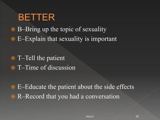  B–Bring up the topic of sexuality
 E–Explain that sexuality is important
 T–Tell the patient
 T–Time of discussion
 E–Educate the patient about the side effects
 R–Record that you had a conversation
1/8/2017 32
 