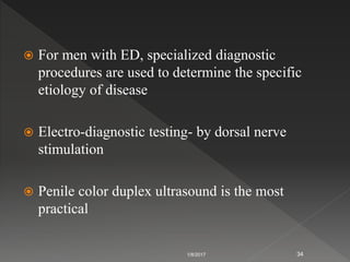  For men with ED, specialized diagnostic
procedures are used to determine the specific
etiology of disease
 Electro-diagnostic testing- by dorsal nerve
stimulation
 Penile color duplex ultrasound is the most
practical
1/8/2017 34
 