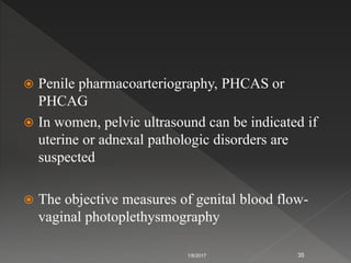  Penile pharmacoarteriography, PHCAS or
PHCAG
 In women, pelvic ultrasound can be indicated if
uterine or adnexal pathologic disorders are
suspected
 The objective measures of genital blood flow-
vaginal photoplethysmography
1/8/2017 35
 