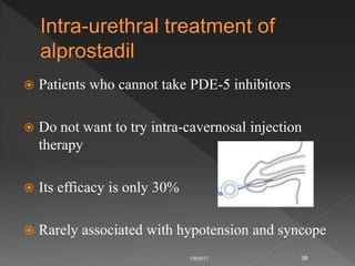  Patients who cannot take PDE-5 inhibitors
 Do not want to try intra-cavernosal injection
therapy
 Its efficacy is only 30%
 Rarely associated with hypotension and syncope
1/8/2017 38
 